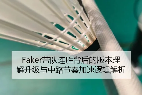 Faker带队连胜背后的版本理解升级与中路节奏加速逻辑解析（aiyouxi）